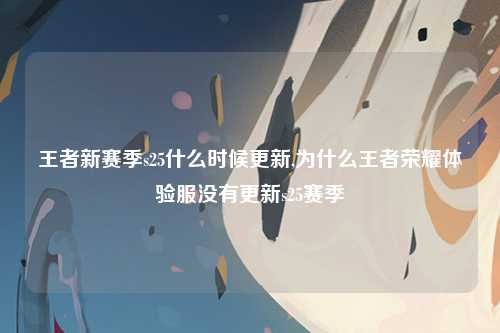 王者新赛季s25什么时候更新,为什么王者荣耀体验服没有更新s25赛季