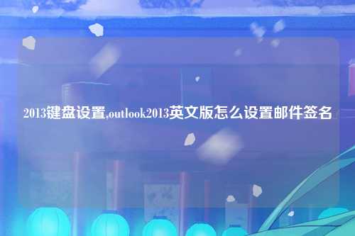 2013键盘设置,outlook2013英文版怎么设置邮件签名