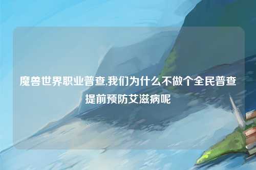 魔兽世界职业普查,我们为什么不做个全民普查提前预防艾滋病呢