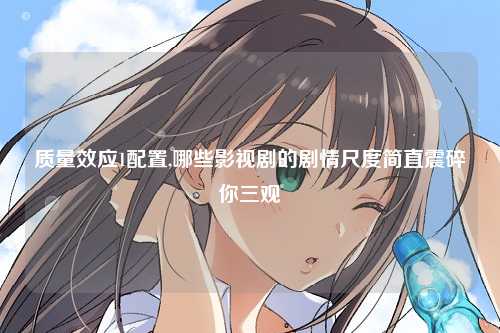 质量效应1配置,哪些影视剧的剧情尺度简直震碎你三观