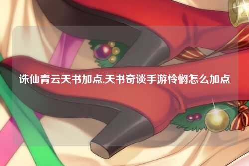 诛仙青云天书加点,天书奇谈手游怜悯怎么加点
