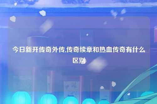 今日新开传奇外传,传奇续章和热血传奇有什么区别