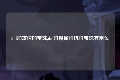 dnf加攻速的宝珠,dnf附魔属性抗性宝珠有用么