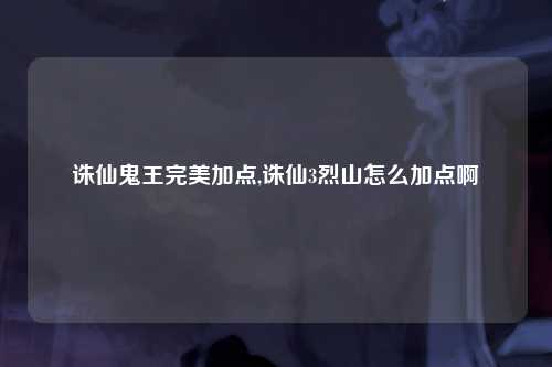 诛仙鬼王完美加点,诛仙3烈山怎么加点啊