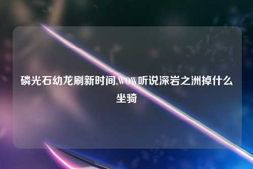 磷光石幼龙刷新时间,WOW听说深岩之洲掉什么坐骑