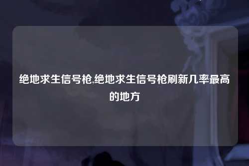 绝地求生信号枪,绝地求生信号枪刷新几率最高的地方