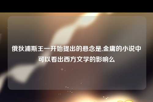 俄狄浦斯王一开始提出的悬念是,金庸的小说中可以看出西方文学的影响么