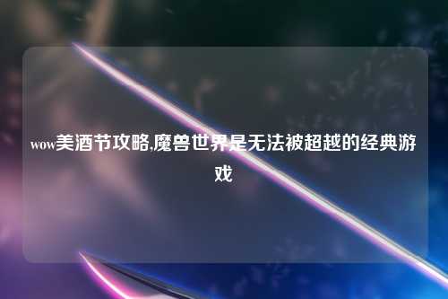wow美酒节攻略,魔兽世界是无法被超越的经典游戏