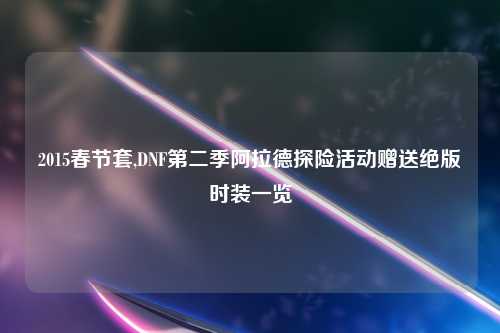 2015春节套,DNF第二季阿拉德探险活动赠送绝版时装一览