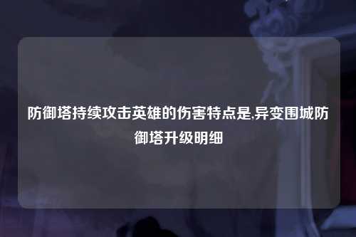 防御塔持续攻击英雄的伤害特点是,异变围城防御塔升级明细