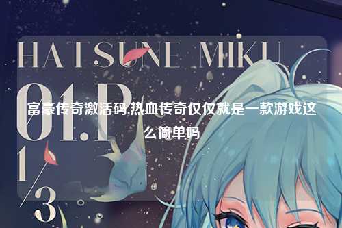 富豪传奇激活码,热血传奇仅仅就是一款游戏这么简单吗