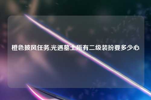 橙色披风任务,光遇墓土所有二级装扮要多少心
