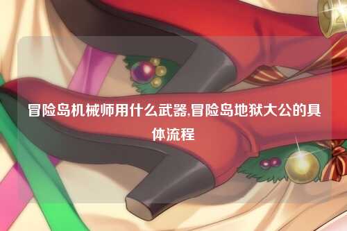 冒险岛机械师用什么武器,冒险岛地狱大公的具体流程