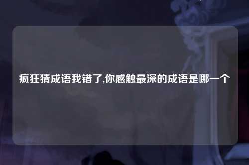 疯狂猜成语我错了,你感触最深的成语是哪一个
