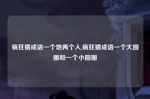 疯狂猜成语一个地两个人,疯狂猜成语一个大圆圈和一个小圆圈