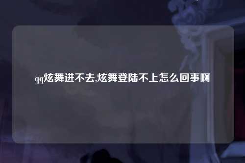 qq炫舞进不去,炫舞登陆不上怎么回事啊