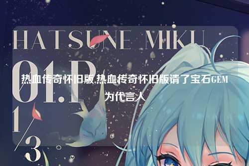 热血传奇怀旧版,热血传奇怀旧版请了宝石GEM为代言人