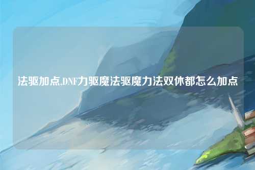 法驱加点,DNF力驱魔法驱魔力法双休都怎么加点