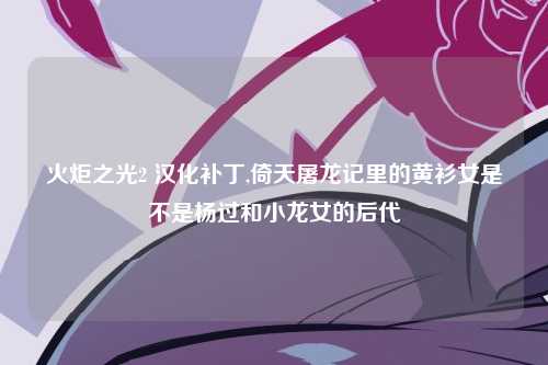 火炬之光2 汉化补丁,倚天屠龙记里的黄衫女是不是杨过和小龙女的后代