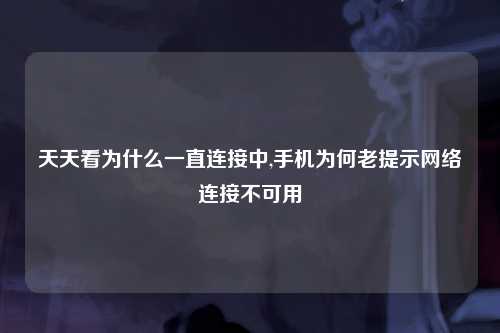 天天看为什么一直连接中,手机为何老提示网络连接不可用