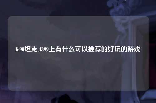 fc90坦克,4399上有什么可以推荐的好玩的游戏