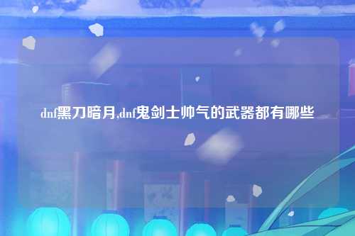 dnf黑刀暗月,dnf鬼剑士帅气的武器都有哪些