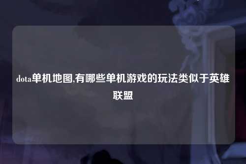 dota单机地图,有哪些单机游戏的玩法类似于英雄联盟