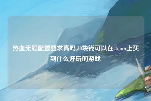 热血无赖配置要求高吗,30块钱可以在steam上买到什么好玩的游戏