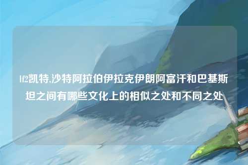 lf2凯特,沙特阿拉伯伊拉克伊朗阿富汗和巴基斯坦之间有哪些文化上的相似之处和不同之处