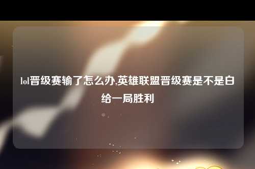lol晋级赛输了怎么办,英雄联盟晋级赛是不是白给一局胜利