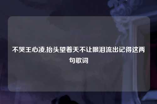 不哭王心凌,抬头望着天不让眼泪流出记得这两句歌词