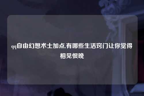 qq自由幻想术士加点,有哪些生活窍门让你觉得相见恨晚