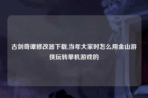 古剑奇谭修改器下载,当年大家时怎么用金山游侠玩转单机游戏的