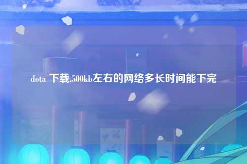 dota 下载,500kb左右的网络多长时间能下完