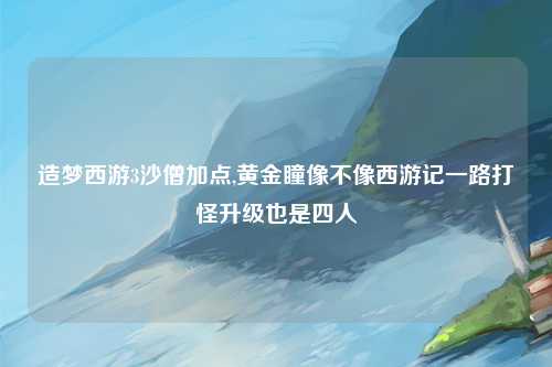 造梦西游3沙僧加点,黄金瞳像不像西游记一路打怪升级也是四人