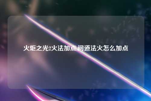 火炬之光2火法加点,问道法火怎么加点