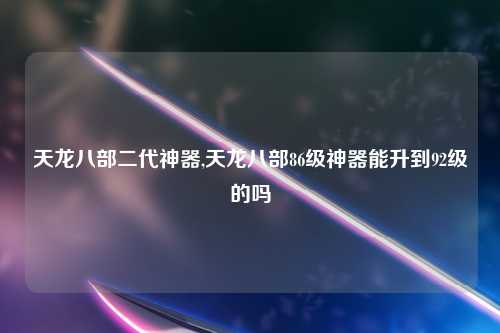 天龙八部二代神器,天龙八部86级神器能升到92级的吗