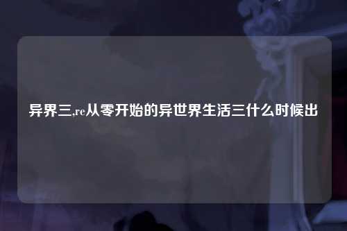 异界三,re从零开始的异世界生活三什么时候出