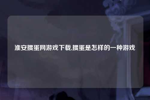 淮安掼蛋网游戏下载,掼蛋是怎样的一种游戏