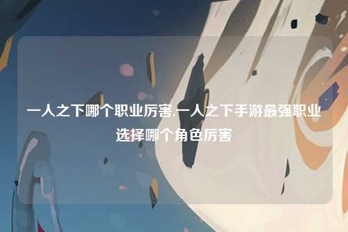 一人之下哪个职业厉害,一人之下手游最强职业选择哪个角色厉害