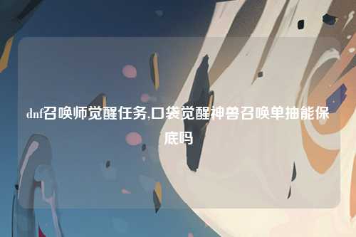 dnf召唤师觉醒任务,口袋觉醒神兽召唤单抽能保底吗