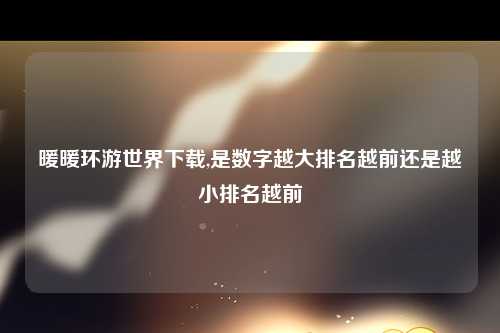 暖暖环游世界下载,是数字越大排名越前还是越小排名越前