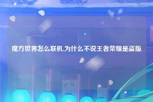 魔方世界怎么联机,为什么不说王者荣耀是盗版