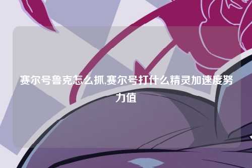 赛尔号鲁克怎么抓,赛尔号打什么精灵加速度努力值