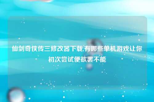 仙剑奇侠传三修改器下载,有哪些单机游戏让你初次尝试便欲罢不能