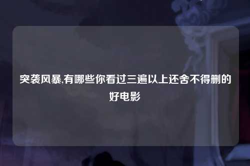 突袭风暴,有哪些你看过三遍以上还舍不得删的好电影