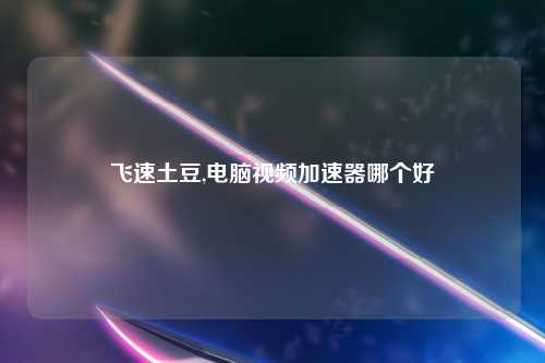 飞速土豆,电脑视频加速器哪个好