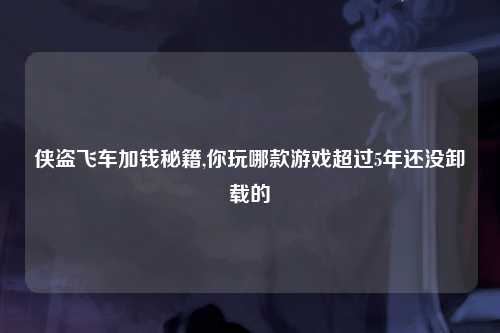 侠盗飞车加钱秘籍,你玩哪款游戏超过5年还没卸载的