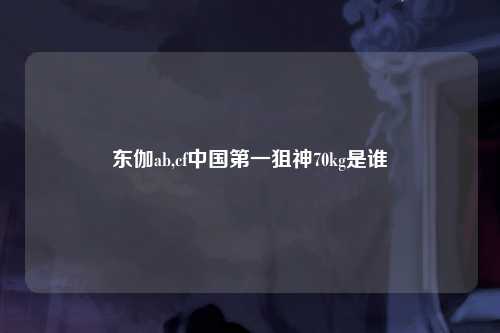 东伽ab,cf中国第一狙神70kg是谁