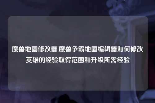 魔兽地图修改器,魔兽争霸地图编辑器如何修改英雄的经验取得范围和升级所需经验